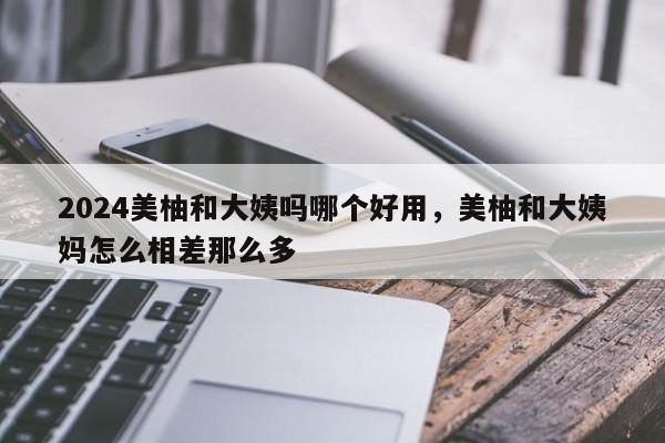 2024美柚和大姨吗哪个好用，美柚和大姨妈怎么相差那么多