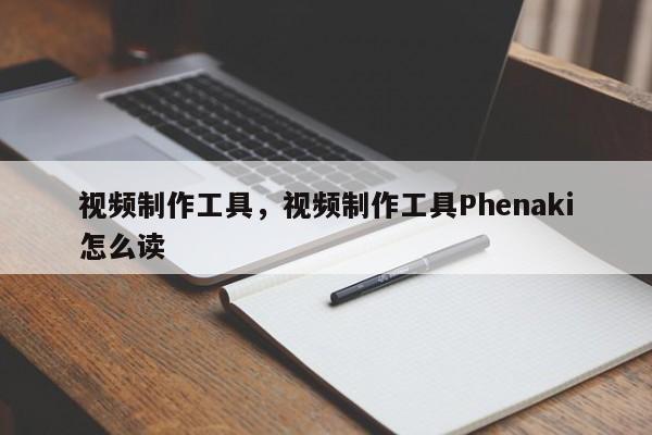 视频制作工具，视频制作工具Phenaki怎么读