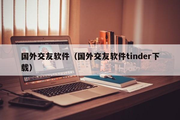 国外交友软件（国外交友软件tinder下载）
