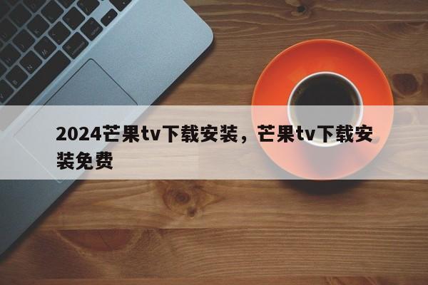 2024芒果tv下载安装，芒果tv下载安装免费