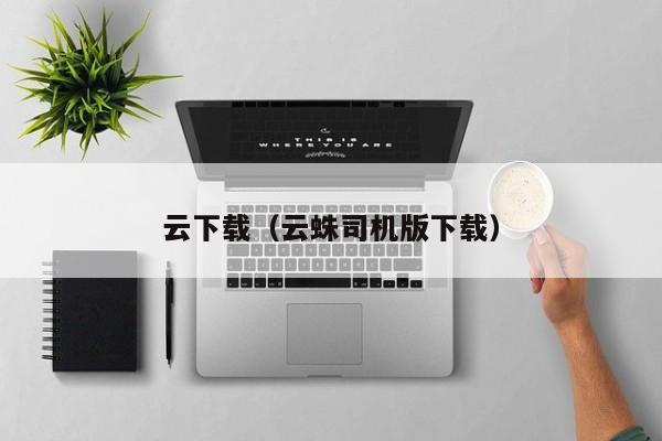 云下载（云蛛司机版下载）