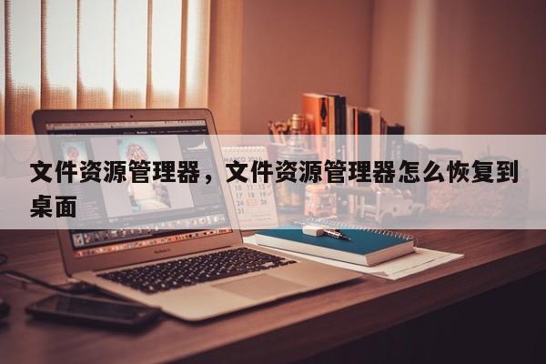 文件资源管理器，文件资源管理器怎么恢复到桌面