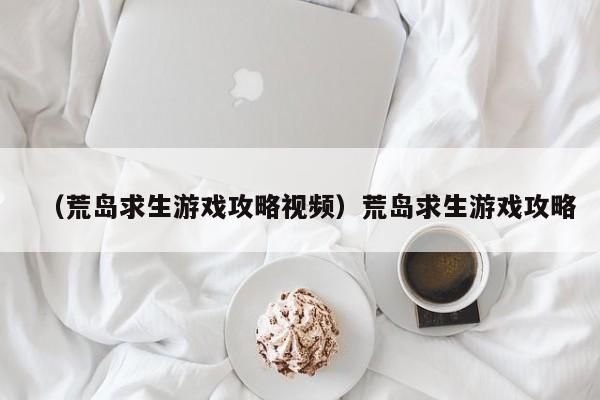 （荒岛求生游戏攻略视频）荒岛求生游戏攻略