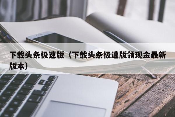 下载头条极速版（下载头条极速版领现金最新版本）