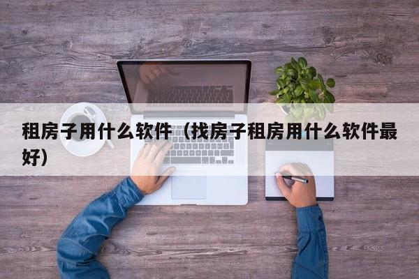 租房子用什么软件（找房子租房用什么软件最好）