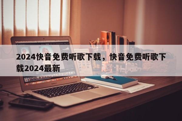 2024快音免费听歌下载，快音免费听歌下载2024最新