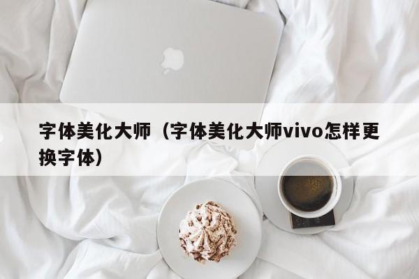 字体美化大师（字体美化大师vivo怎样更换字体）