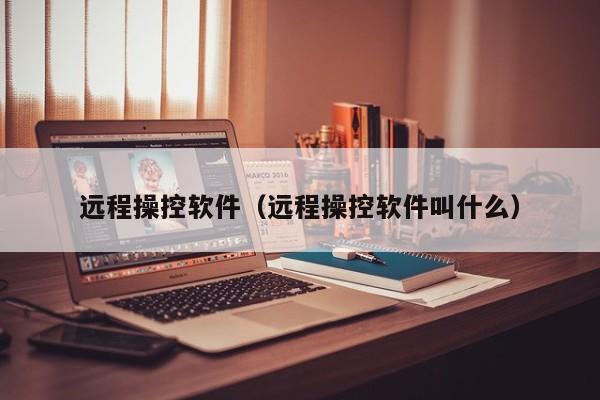 远程操控软件（远程操控软件叫什么）