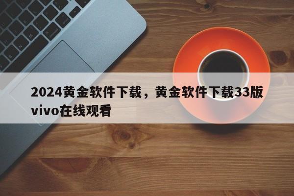 2024黄金软件下载，黄金软件下载33版vivo在线观看