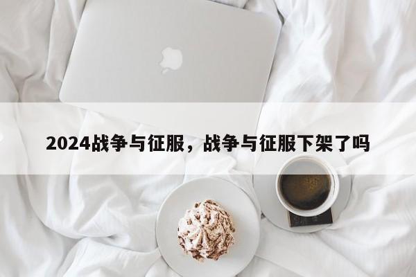 2024战争与征服，战争与征服下架了吗
