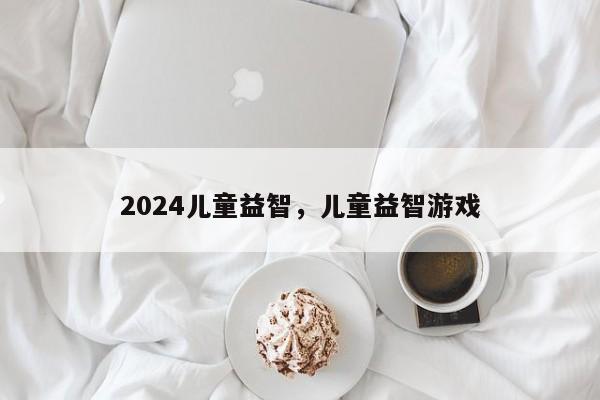 2024儿童益智，儿童益智游戏