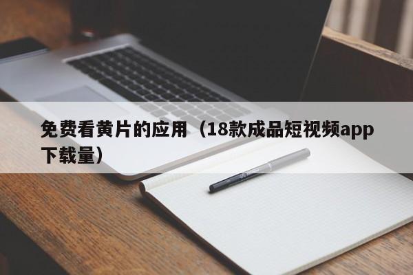 免费看黄片的应用（18款成品短视频app下载量）