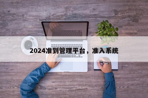 2024准到管理平台，准入系统