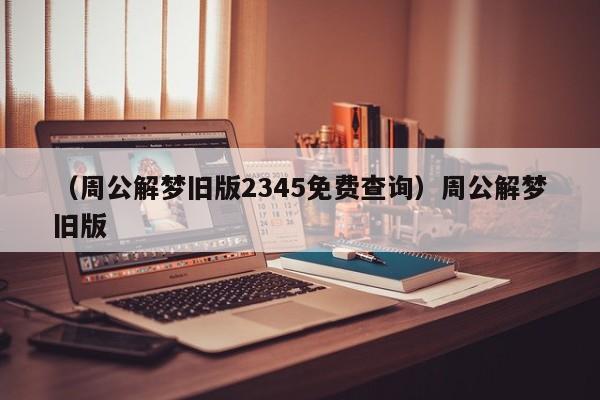 （周公解梦旧版2345免费查询）周公解梦旧版
