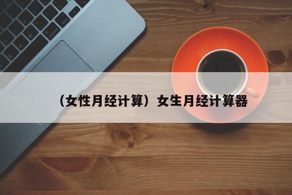 （女性月经计算）女生月经计算器