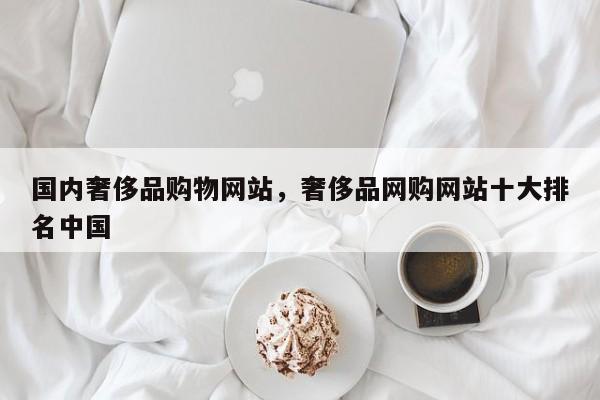 国内奢侈品购物网站，奢侈品网购网站十大排名中国