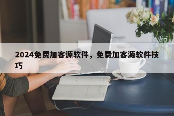 2024免费加客源软件，免费加客源软件技巧