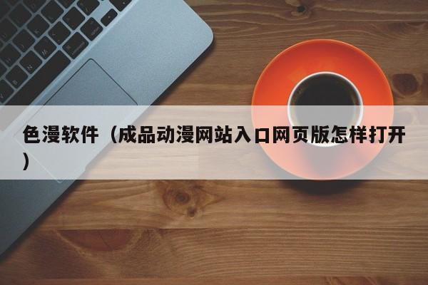 色漫软件（成品动漫网站入口网页版怎样打开）