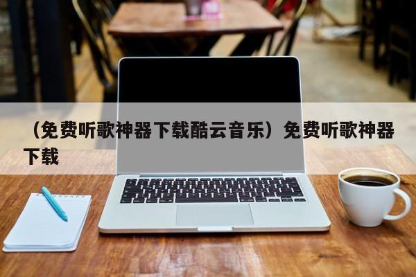 （免费听歌神器下载酷云音乐）免费听歌神器下载