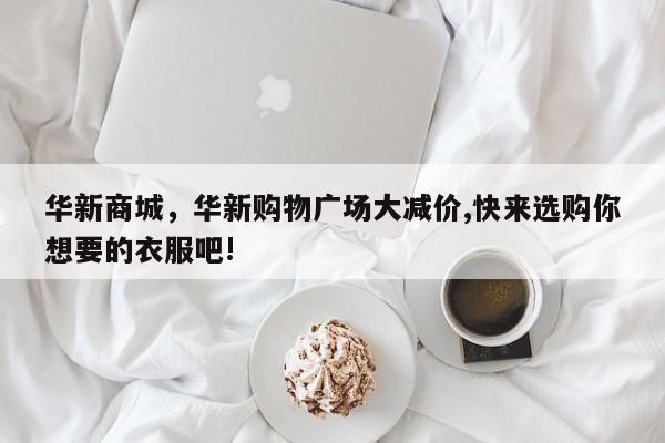 华新商城，华新购物广场大减价,快来选购你想要的衣服吧!
