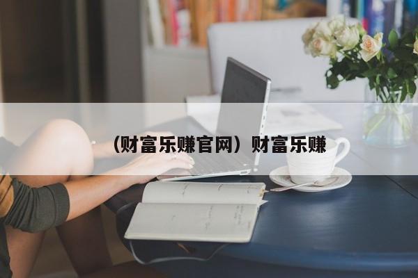 （财富乐赚官网）财富乐赚