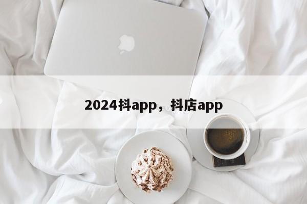 2024抖app，抖店app