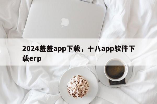 2024羞羞app下载，十八app软件下载erp