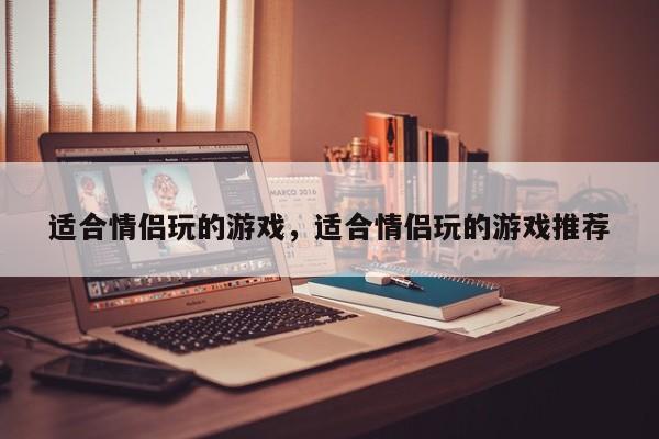 适合情侣玩的游戏，适合情侣玩的游戏推荐