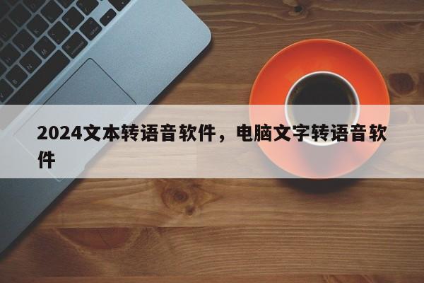 2024文本转语音软件，电脑文字转语音软件