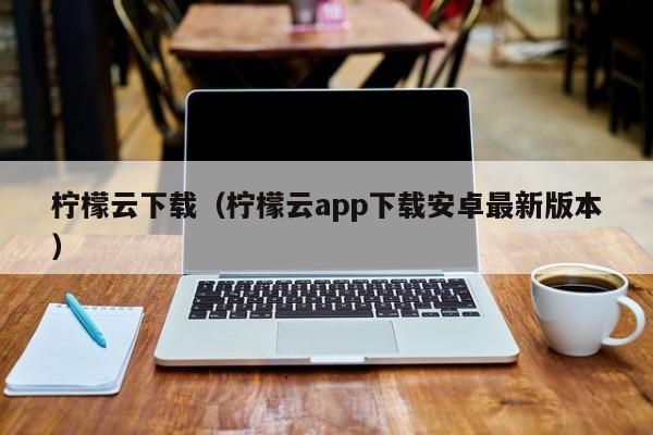 柠檬云下载（柠檬云app下载安卓最新版本）