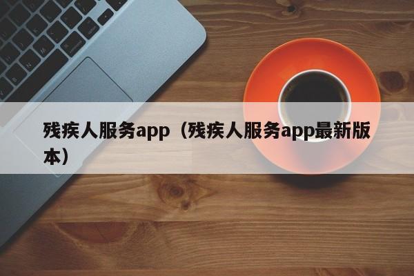 残疾人服务app（残疾人服务app最新版本）
