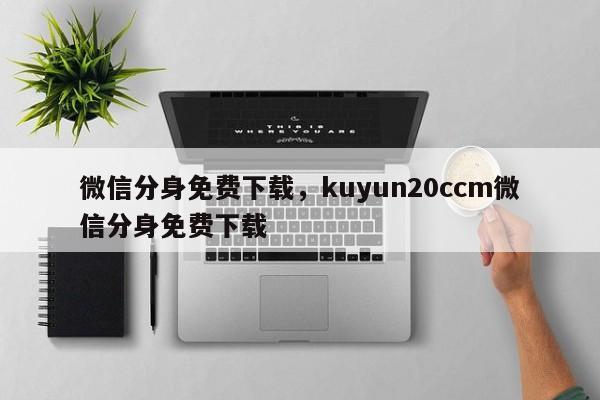 微信分身免费下载，kuyun20ccm微信分身免费下载