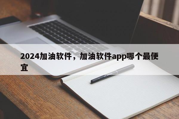 2024加油软件，加油软件app哪个最便宜