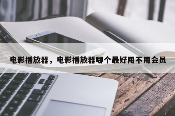 电影播放器，电影播放器哪个最好用不用会员
