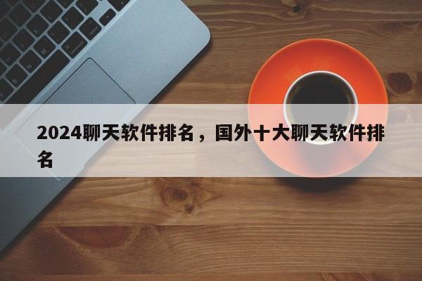 2024聊天软件排名，国外十大聊天软件排名