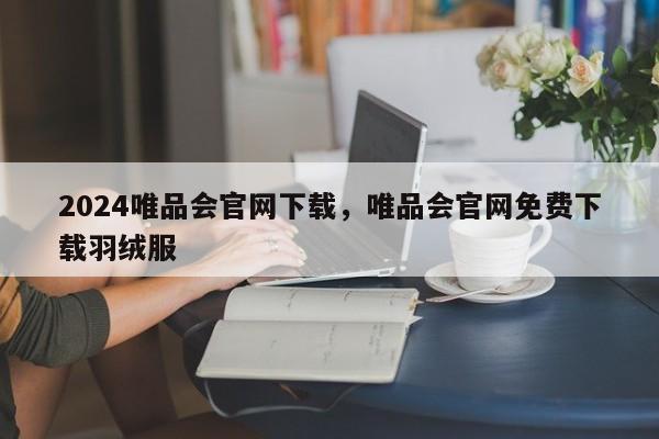 2024唯品会官网下载，唯品会官网免费下载羽绒服
