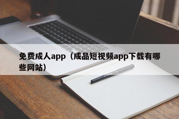 免费成人app（成品短视频app下载有哪些网站）