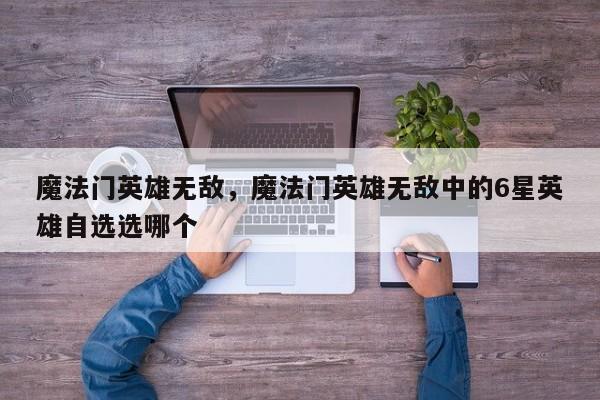 魔法门英雄无敌，魔法门英雄无敌中的6星英雄自选选哪个