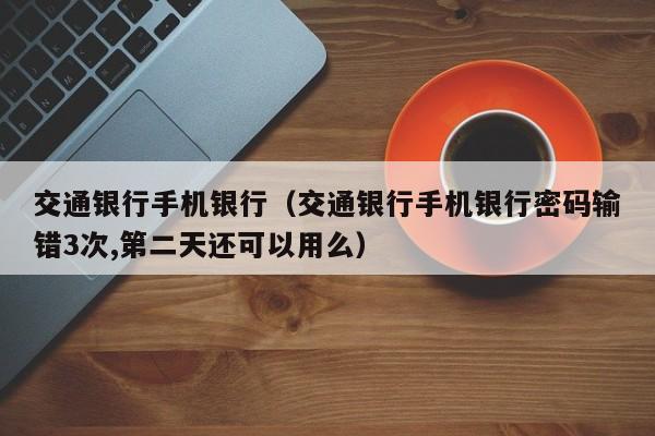 交通银行手机银行（交通银行手机银行密码输错3次,第二天还可以用么）