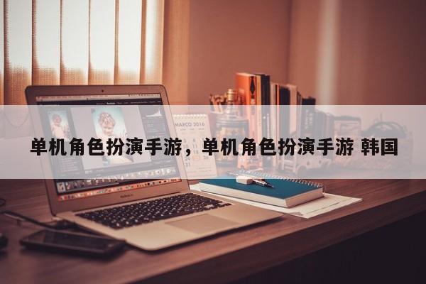 单机角色扮演手游，单机角色扮演手游 韩国