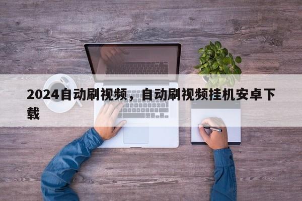 2024自动刷视频，自动刷视频挂机安卓下载