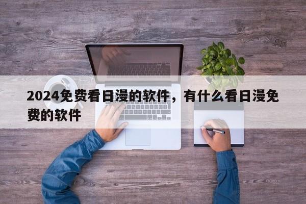 2024免费看日漫的软件，有什么看日漫免费的软件