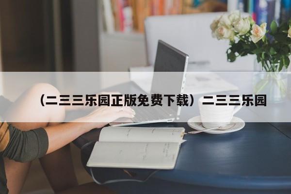 （二三三乐园正版免费下载）二三三乐园