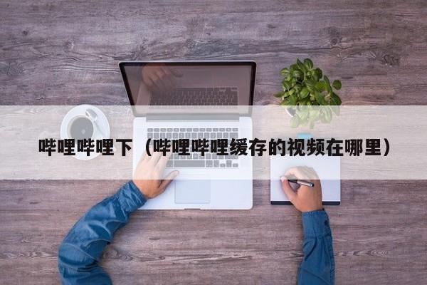 哔哩哔哩下（哔哩哔哩缓存的视频在哪里）