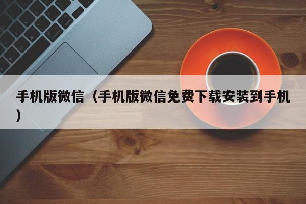 手机版微信（手机版微信免费下载安装到手机）