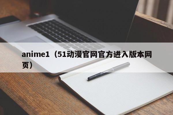 anime1（51动漫官网官方进入版本网页）