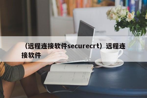 （远程连接软件securecrt）远程连接软件