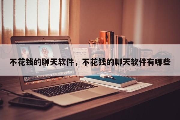 不花钱的聊天软件，不花钱的聊天软件有哪些