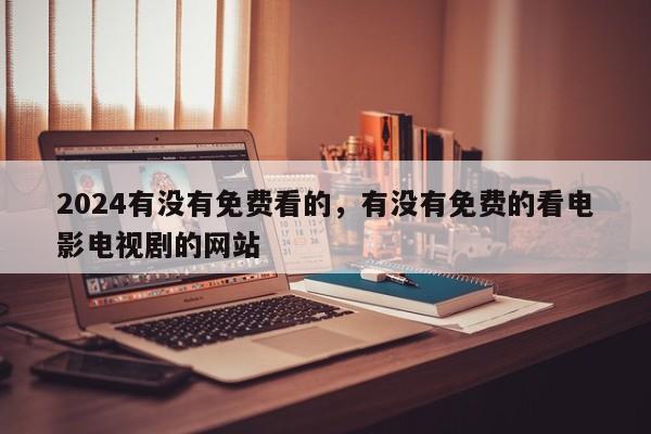 2024有没有免费看的，有没有免费的看电影电视剧的网站