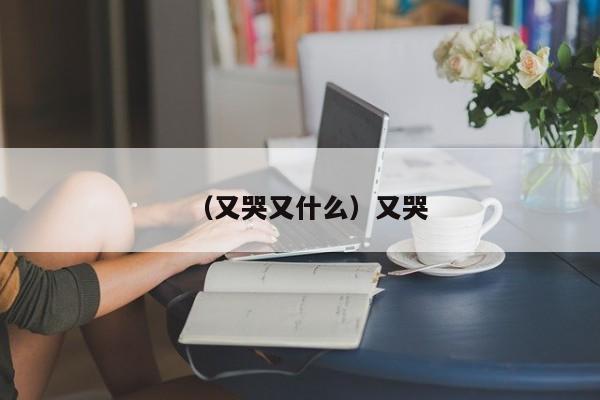 （又哭又什么）又哭